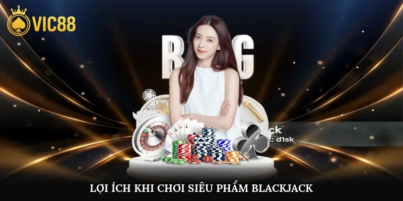 Lợi ích khi chơi siêu phẩm Blackjack