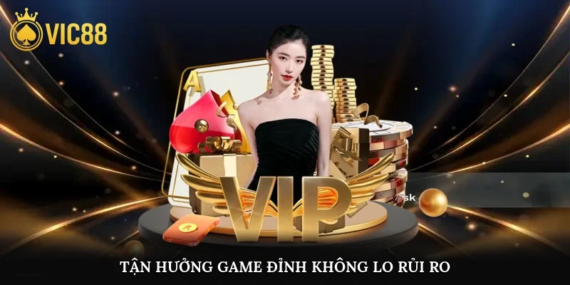 Tận hưởng game đỉnh không lo rủi ro